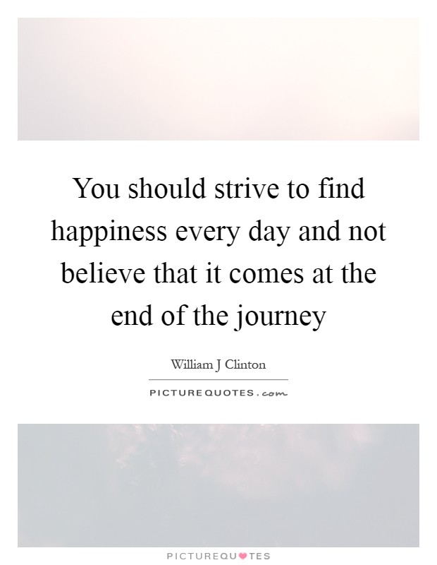 You should strive to find happiness every day and not believe that it comes at the end of the journey Picture Quote #1