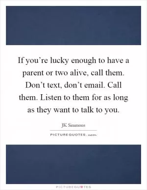 If you’re lucky enough to have a parent or two alive, call them. Don’t text, don’t email. Call them. Listen to them for as long as they want to talk to you Picture Quote #1