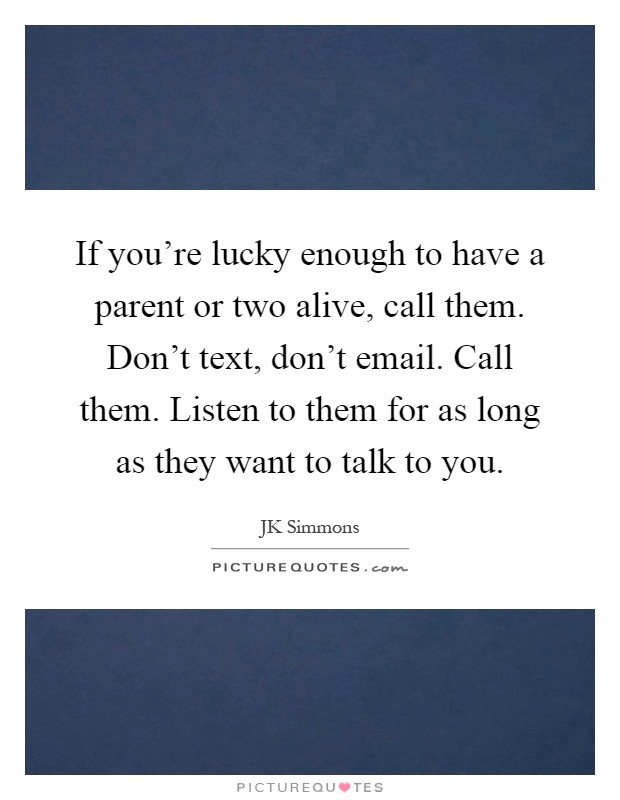 If you're lucky enough to have a parent or two alive, call them. Don't text, don't email. Call them. Listen to them for as long as they want to talk to you Picture Quote #1