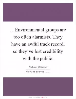 ... Environmental groups are too often alarmists. They have an awful track record, so they’ve lost credibility with the public Picture Quote #1