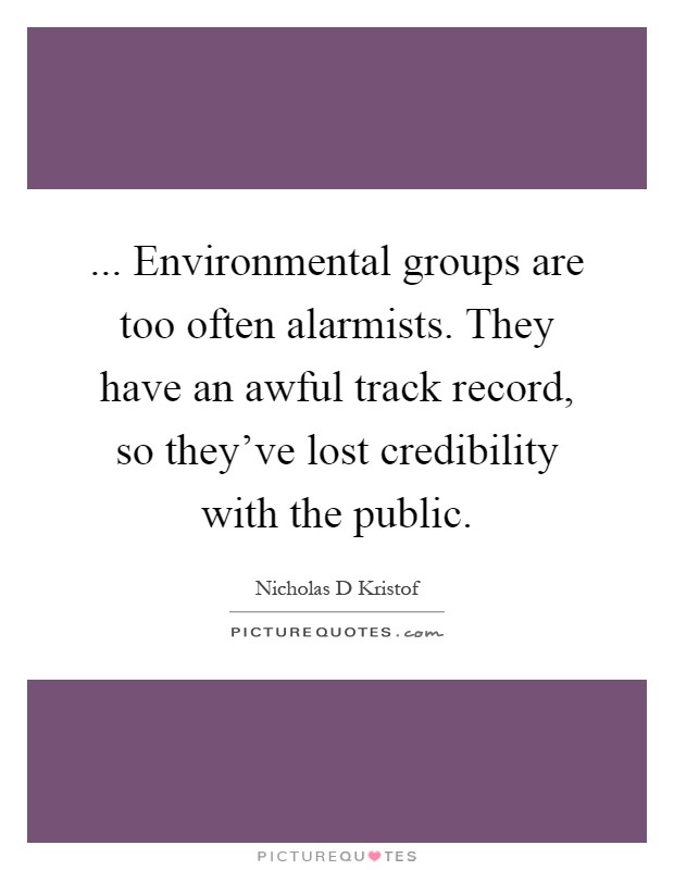 ... Environmental groups are too often alarmists. They have an awful track record, so they've lost credibility with the public Picture Quote #1