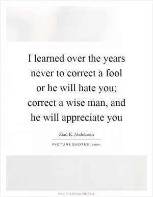 I learned over the years never to correct a fool or he will hate you; correct a wise man, and he will appreciate you Picture Quote #1