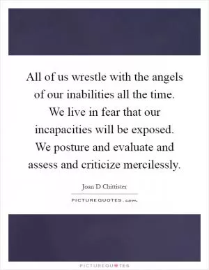 All of us wrestle with the angels of our inabilities all the time. We live in fear that our incapacities will be exposed. We posture and evaluate and assess and criticize mercilessly Picture Quote #1