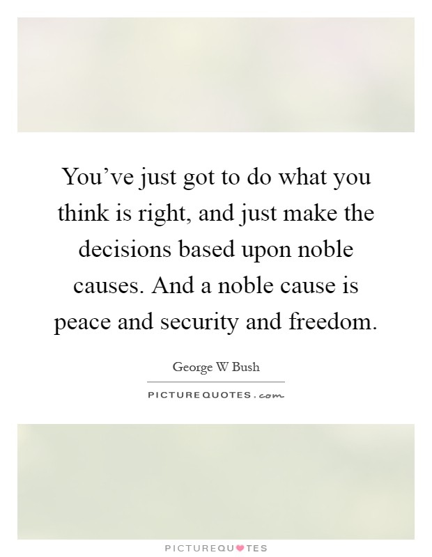 You've just got to do what you think is right, and just make the decisions based upon noble causes. And a noble cause is peace and security and freedom Picture Quote #1