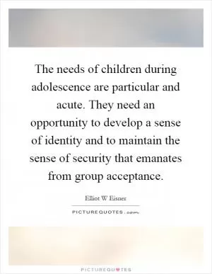 The needs of children during adolescence are particular and acute. They need an opportunity to develop a sense of identity and to maintain the sense of security that emanates from group acceptance Picture Quote #1