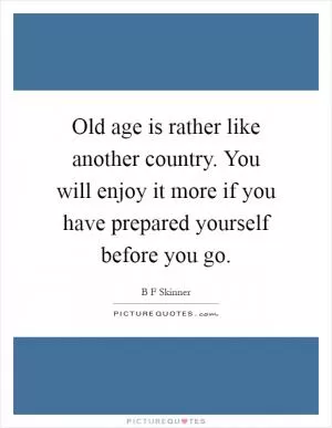 Old age is rather like another country. You will enjoy it more if you have prepared yourself before you go Picture Quote #1