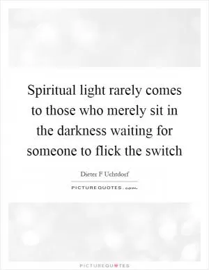 Spiritual light rarely comes to those who merely sit in the darkness waiting for someone to flick the switch Picture Quote #1