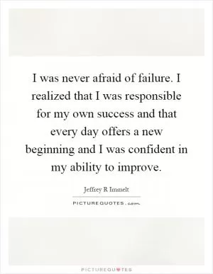 I was never afraid of failure. I realized that I was responsible for my own success and that every day offers a new beginning and I was confident in my ability to improve Picture Quote #1