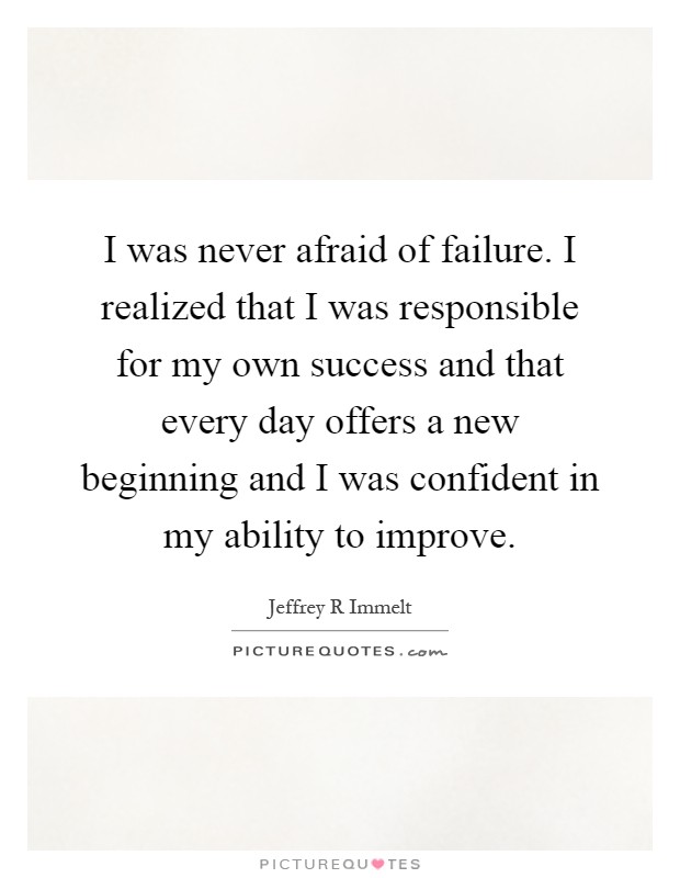 I was never afraid of failure. I realized that I was responsible for my own success and that every day offers a new beginning and I was confident in my ability to improve Picture Quote #1