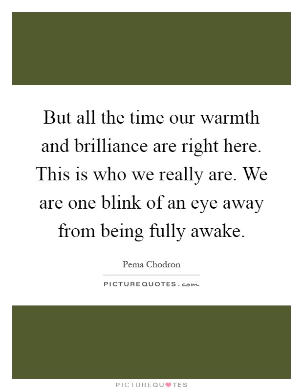 But all the time our warmth and brilliance are right here. This is who we really are. We are one blink of an eye away from being fully awake Picture Quote #1