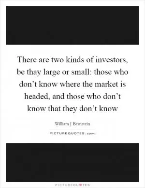 There are two kinds of investors, be thay large or small: those who don’t know where the market is headed, and those who don’t know that they don’t know Picture Quote #1