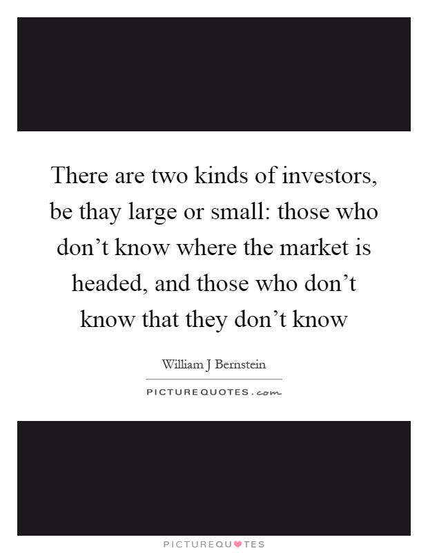 There are two kinds of investors, be thay large or small: those who don't know where the market is headed, and those who don't know that they don't know Picture Quote #1