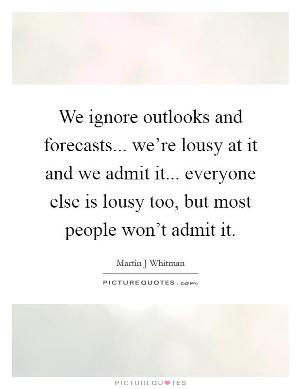 We ignore outlooks and forecasts... we're lousy at it and we admit it... everyone else is lousy too, but most people won't admit it Picture Quote #1