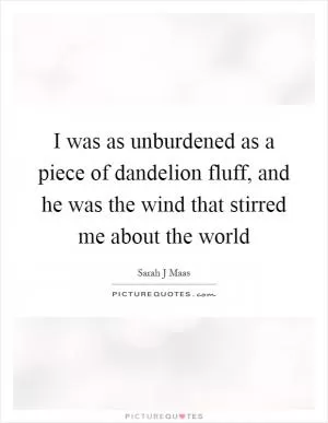 I was as unburdened as a piece of dandelion fluff, and he was the wind that stirred me about the world Picture Quote #1