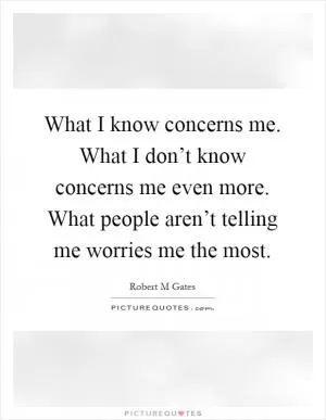 What I know concerns me. What I don’t know concerns me even more. What people aren’t telling me worries me the most Picture Quote #1