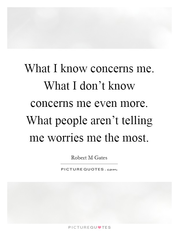 What I know concerns me. What I don't know concerns me even more. What people aren't telling me worries me the most Picture Quote #1