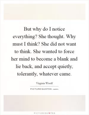 But why do I notice everything? She thought. Why must I think? She did not want to think. She wanted to force her mind to become a blank and lie back, and accept quietly, tolerantly, whatever came Picture Quote #1