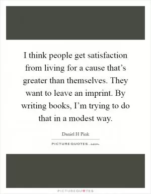 I think people get satisfaction from living for a cause that’s greater than themselves. They want to leave an imprint. By writing books, I’m trying to do that in a modest way Picture Quote #1