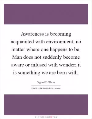 Awareness is becoming acquainted with environment, no matter where one happens to be. Man does not suddenly become aware or infused with wonder; it is something we are born with Picture Quote #1