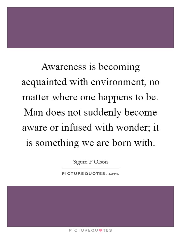 Awareness is becoming acquainted with environment, no matter where one happens to be. Man does not suddenly become aware or infused with wonder; it is something we are born with Picture Quote #1