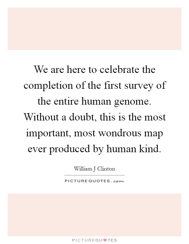 We are here to celebrate the completion of the first survey of the entire human genome. Without a doubt, this is the most important, most wondrous map ever produced by human kind Picture Quote #1