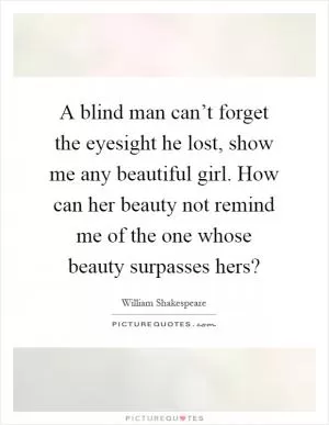 A blind man can’t forget the eyesight he lost, show me any beautiful girl. How can her beauty not remind me of the one whose beauty surpasses hers? Picture Quote #1