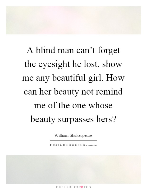 A blind man can't forget the eyesight he lost, show me any beautiful girl. How can her beauty not remind me of the one whose beauty surpasses hers? Picture Quote #1