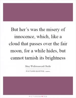 But her’s was the misery of innocence, which, like a cloud that passes over the fair moon, for a while hides, but cannot tarnish its brightness Picture Quote #1