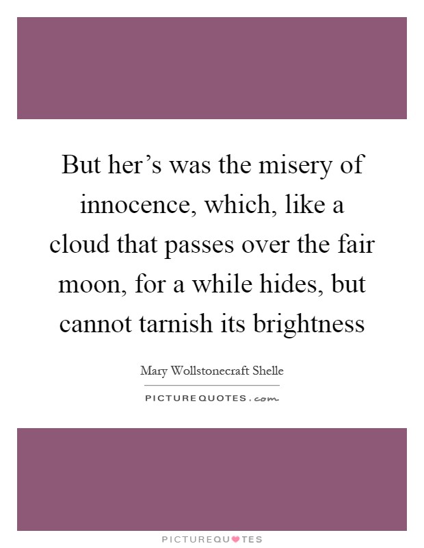 But her's was the misery of innocence, which, like a cloud that passes over the fair moon, for a while hides, but cannot tarnish its brightness Picture Quote #1