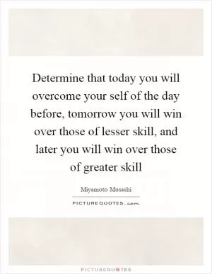 Determine that today you will overcome your self of the day before, tomorrow you will win over those of lesser skill, and later you will win over those of greater skill Picture Quote #1