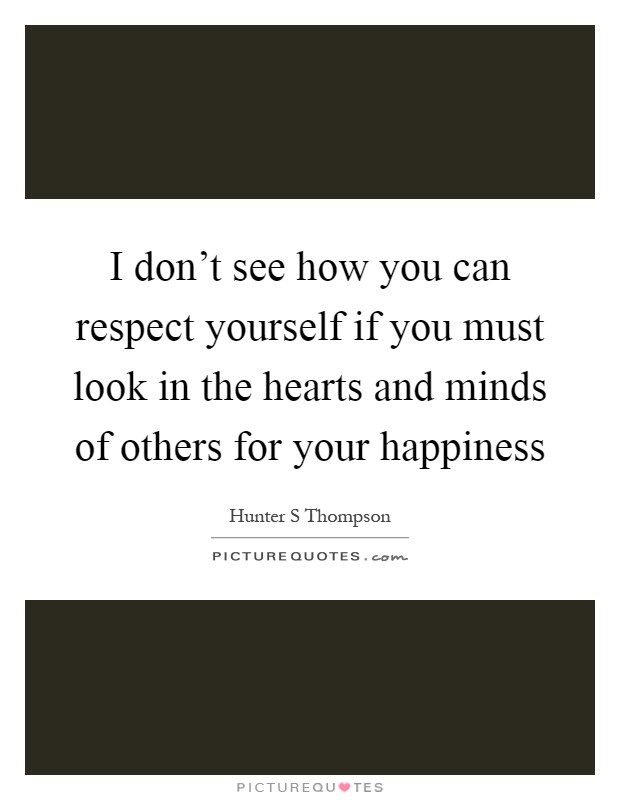 I don't see how you can respect yourself if you must look in the hearts and minds of others for your happiness Picture Quote #1