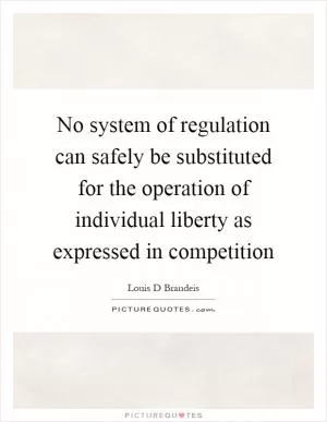 No system of regulation can safely be substituted for the operation of individual liberty as expressed in competition Picture Quote #1