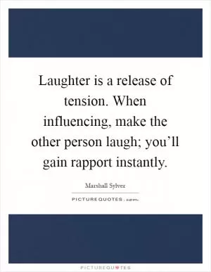 Laughter is a release of tension. When influencing, make the other person laugh; you’ll gain rapport instantly Picture Quote #1