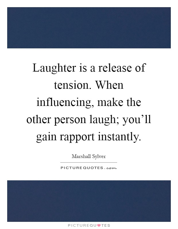 Laughter is a release of tension. When influencing, make the other person laugh; you'll gain rapport instantly Picture Quote #1