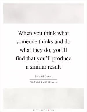 When you think what someone thinks and do what they do, you’ll find that you’ll produce a similar result Picture Quote #1