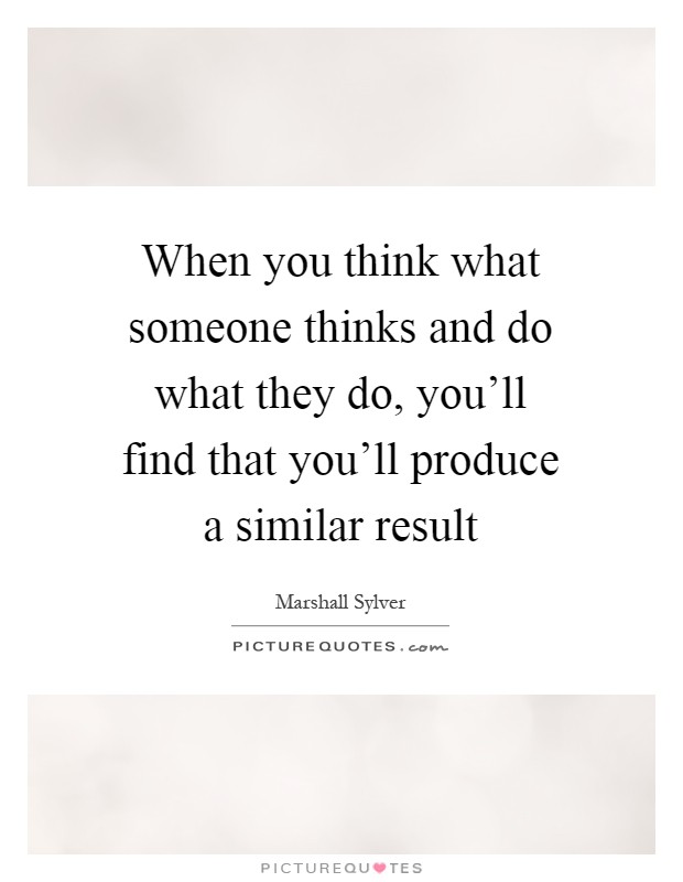 When you think what someone thinks and do what they do, you'll find that you'll produce a similar result Picture Quote #1