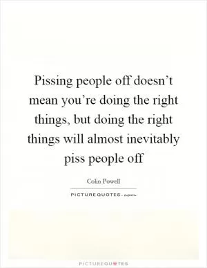 Pissing people off doesn’t mean you’re doing the right things, but doing the right things will almost inevitably piss people off Picture Quote #1