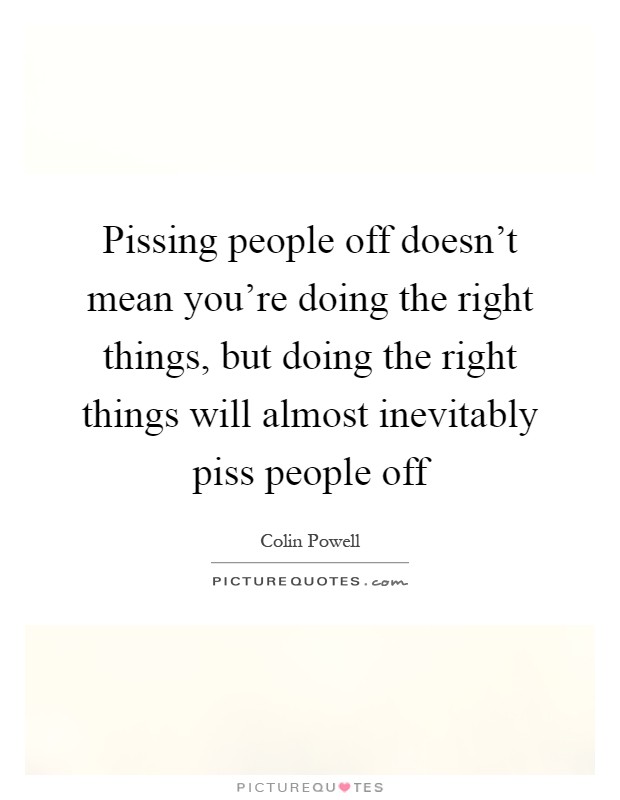 Pissing people off doesn't mean you're doing the right things, but doing the right things will almost inevitably piss people off Picture Quote #1