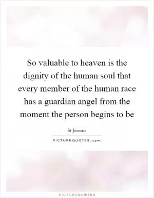 So valuable to heaven is the dignity of the human soul that every member of the human race has a guardian angel from the moment the person begins to be Picture Quote #1
