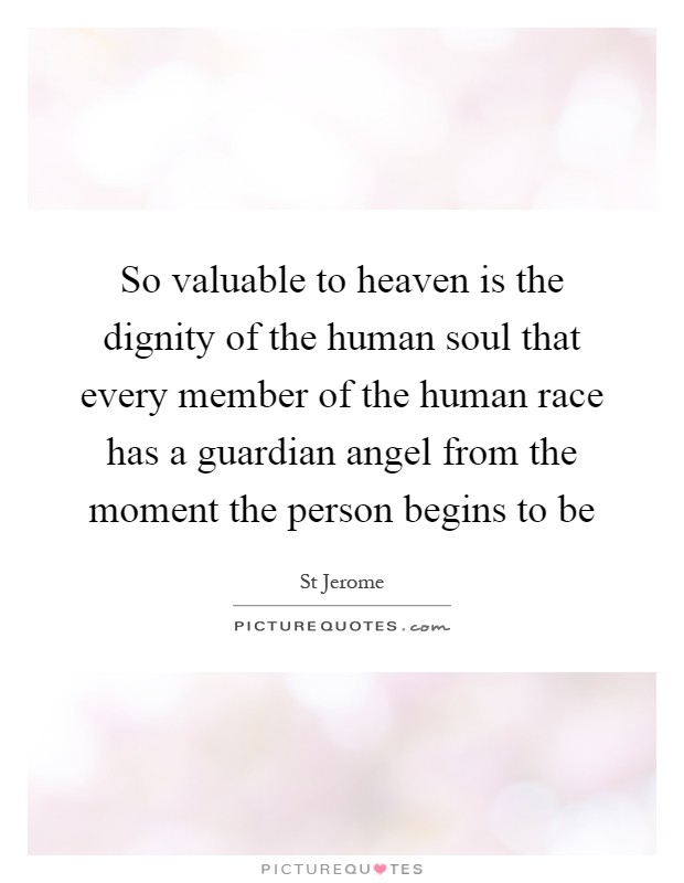So valuable to heaven is the dignity of the human soul that every member of the human race has a guardian angel from the moment the person begins to be Picture Quote #1