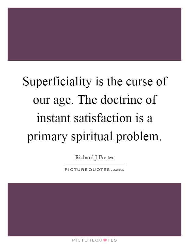 Superficiality is the curse of our age. The doctrine of instant satisfaction is a primary spiritual problem Picture Quote #1