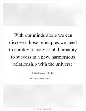 With our minds alone we can discover those principles we need to employ to convert all humanity to success in a new, harmonious relationship with the universe Picture Quote #1