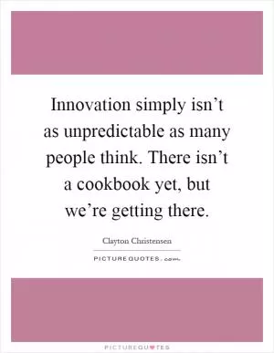 Innovation simply isn’t as unpredictable as many people think. There isn’t a cookbook yet, but we’re getting there Picture Quote #1