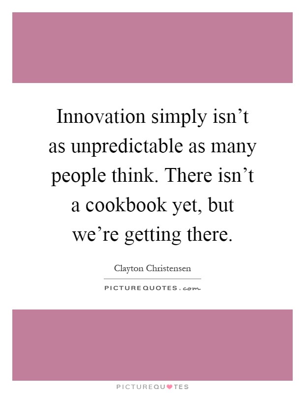 Innovation simply isn't as unpredictable as many people think. There isn't a cookbook yet, but we're getting there Picture Quote #1