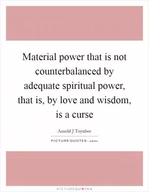 Material power that is not counterbalanced by adequate spiritual power, that is, by love and wisdom, is a curse Picture Quote #1