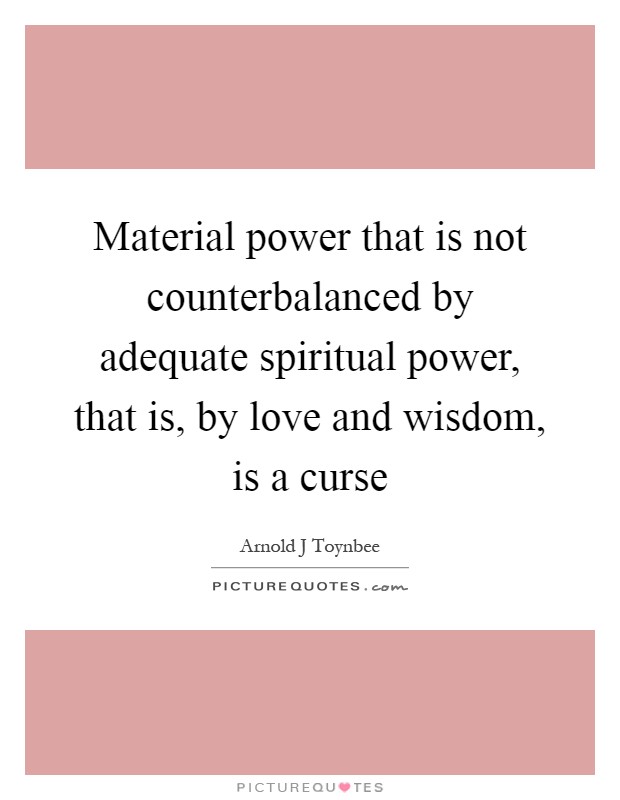 Material power that is not counterbalanced by adequate spiritual power, that is, by love and wisdom, is a curse Picture Quote #1