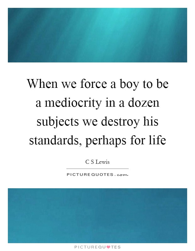 When we force a boy to be a mediocrity in a dozen subjects we destroy his standards, perhaps for life Picture Quote #1