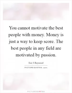 You cannot motivate the best people with money. Money is just a way to keep score. The best people in any field are motivated by passion Picture Quote #1