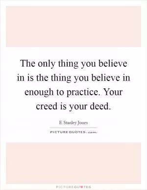 The only thing you believe in is the thing you believe in enough to practice. Your creed is your deed Picture Quote #1