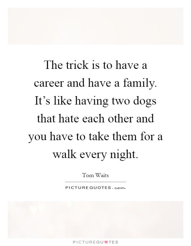 The trick is to have a career and have a family. It's like having two dogs that hate each other and you have to take them for a walk every night Picture Quote #1